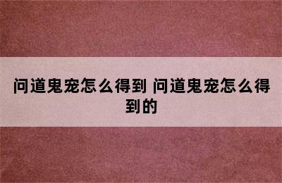 问道鬼宠怎么得到 问道鬼宠怎么得到的